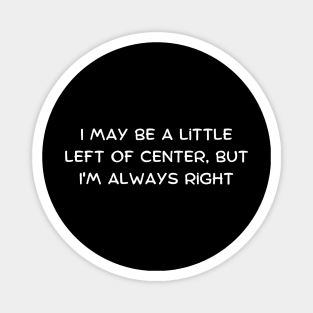 I may be a little left of center, but I'm always right Magnet